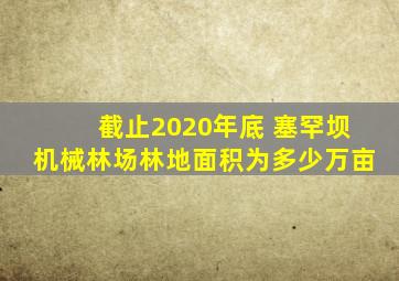 截止2020年底 塞罕坝机械林场林地面积为多少万亩